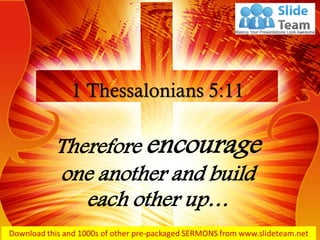 Therefore encourage
one another and build
each other up…
1 Thessalonians 5:11
 