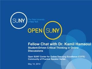 Fellow Chat with Dr. Kamil Hamaoui
Student-Driven Critical Thinking in Online
Discussions
Open SUNY Center for Online Teaching Excellence (COTE)
Community of Practice Speaker Series
May 14, 2014
 