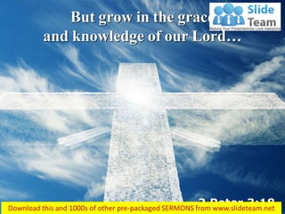 2 Peter 3:18
But grow in the grace
and knowledge of our Lord…
 