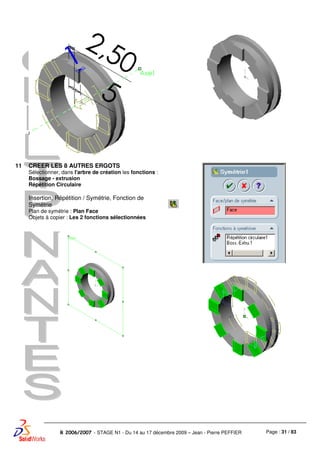 Page : 31 / 83R 2006/2007 - STAGE N1 - Du 14 au 17 décembre 2009 – Jean - Pierre PEFFIER
11 CREER LES 8 AUTRES ERGOTS
Sélectionner, dans l'arbre de création les fonctions :
Bossage - extrusion
Répétition Circulaire
Insertion, Répétition / Symétrie, Fonction de
Symétrie
Plan de symétrie : Plan Face
Objets à copier : Les 2 fonctions sélectionnées
 