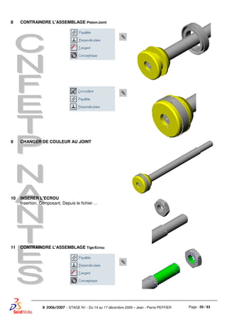 Page : 50 / 83R 2006/2007 - STAGE N1 - Du 14 au 17 décembre 2009 – Jean - Pierre PEFFIER
8 CONTRAINDRE L'ASSEMBLAGE Piston/Joint
9 CHANGER DE COULEUR AU JOINT
10 INSERER L'ECROU
Insertion, Composant, Depuis le fichier …
11 CONTRAINDRE L'ASSEMBLAGE Tige/Ecrou
 