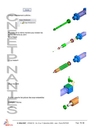 Page : 75 / 83R 2006/2007 - STAGE N1 - Du 14 au 17 décembre 2009 – Jean - Pierre PEFFIER
L’étape d’éclatement s’affiche :
Procéder de la même manière pour éclater les
autres éléments du vérin
b) La bague
c) Le ressort
d) Le raccord
Eclater ensuite les pièces des sous-ensembles
Exemple : l’écrou
… etc …
 