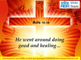 He went around doing
good and healing…
Acts 10:38
 