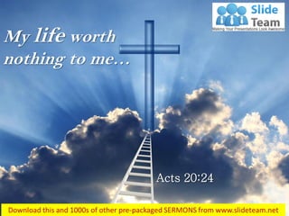 Acts 20:24
My life worth
nothing to me…
 
