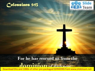 For he has rescued us from the
dominion of darkness…
Colossians 1:13
 