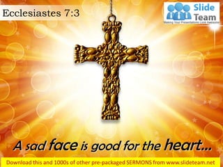 A sad face is good for the heart…
Ecclesiastes 7:3
 