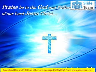 Ephesians 1:3
Praise be to the God and Father
of our Lord Jesus Christ…
 