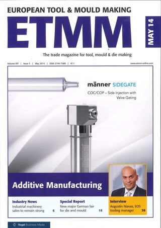 EUROPEAN TOOL & MOULD MAKING
The trade magazine for tool, mould & die making
Volume XVI | Issue 5 | May 2014 | ISSN 2194-7589 [ €11 www.etmm-online.com
manner SIDEGATE
COC/COP - Side Injection with
Valve Gating
Additive Manufacturing
Industry News
Industrial machinery
sales to remain strong
Special Report
New major German fair
6 for die and mould W »
Interview
Augustin Niavas, EOS
tooling manager 38
Vogel Business Media
 