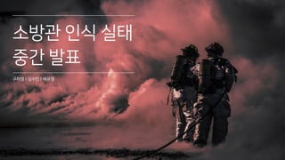 소방관 인식 실태
중간 발표
구자영 | 김수빈 | 배유정
 