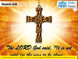 The LORD God said, "It is not
good for the man to be alone…
Genesis 2:18
 