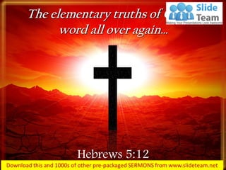 The elementary truths of God's
word all over again…
Hebrews 5:12
 