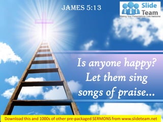 James 5:13
Is anyone happy?
Let them sing
songs of praise…
 