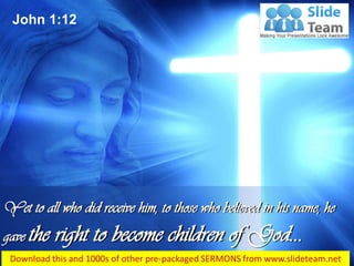 John 1:12
Yet to all who did receive him, to those who believed in his name, he
gave the right to become children of God…
 