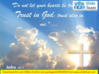 John 14:1
"Do not let your hearts be troubled.
Trust in God; trust also in
me."
 