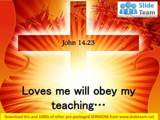 Loves me will obey my
teaching…
John 14:23
 