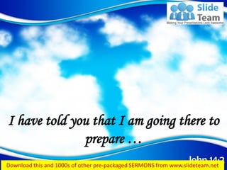 John 14:2
I have told you that I am going there to
prepare …
 