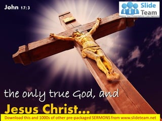 the only true God, and
Jesus Christ…
John 17:3
 