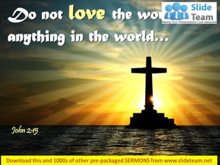 Do not love the world or
anything in the world…
John 2:15
 