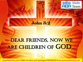 Dear friends, now we
are children of God…
John 3:2
 