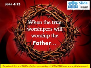 John 4:23
When the true
worshipers will
worship the
Father…
 