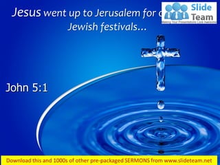 Jesus went up to Jerusalem for one of the
Jewish festivals…
John 5:1
 