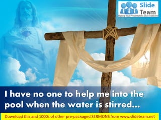 John 5:7
I have no one to help me into the
pool when the water is stirred…
 