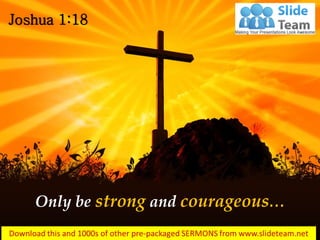 Only be strong and courageous…
Joshua 1:18
 