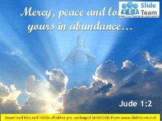 Mercy, peace and love be
yours in abundance…
Jude 1:2
 