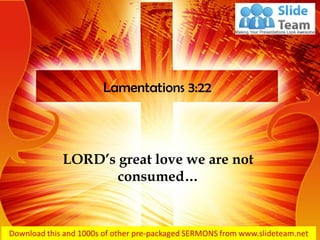 LORD’s great love we are not
consumed…
Lamentations 3:22
 