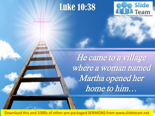 Luke 10:38
He came to a village
where a woman named
Martha opened her
home to him…
 
