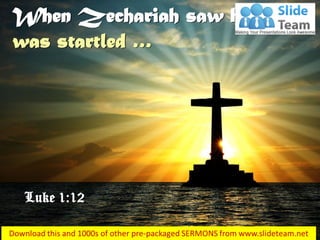 When Zechariah saw him, he
was startled …
Luke 1:12
 