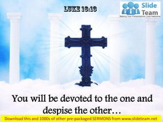 You will be devoted to the one and
despise the other…
 