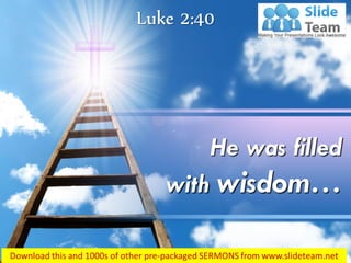 Luke 2:40
He was filled
with wisdom…
 
