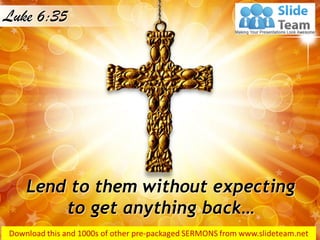 Lend to them without expecting
to get anything back…
Luke 6:35
 