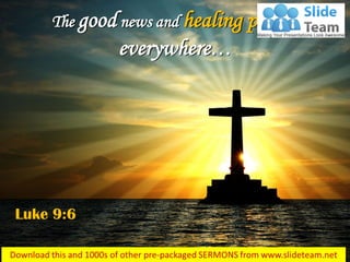 The good news and healing people
everywhere…
Luke 9:6
 