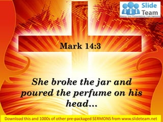 She broke the jar and poured the perfume on his head… 
Mark 14:3  