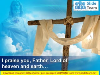 Matthew 11:25
I praise you, Father, Lord of
heaven and earth…
 