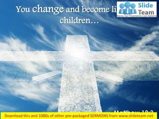 Matthew 18:3
You change and become like little
children…
 