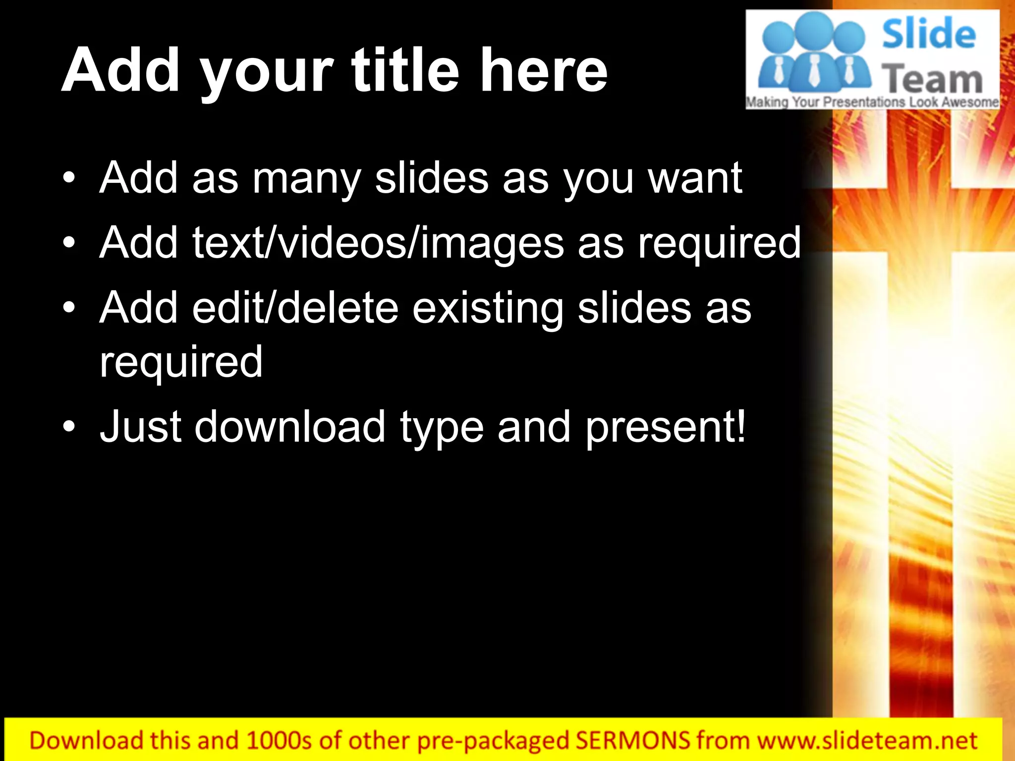 Add your title here
• Add as many slides as you want
• Add text/videos/images as required
• Add edit/delete existing slides as
required
• Just download type and present!
