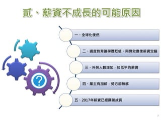 7
貳、薪資不成長的可能原因
一、全球化使然
二、過度教育讓學歷貶值、同儕效應使薪資定錨
三、外勞人數增加，拉低平均薪資
四、雇主有加薪，勞方卻無感
五、2017年薪資已經顯著成長
 