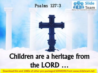 Children are a heritage from
the LORD …
Psalms 127:3
 