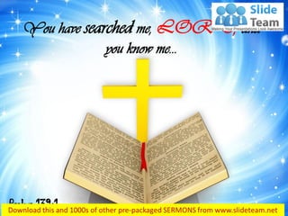 You have searched me, LORD, and
you know me…
Psalms 139:1
 