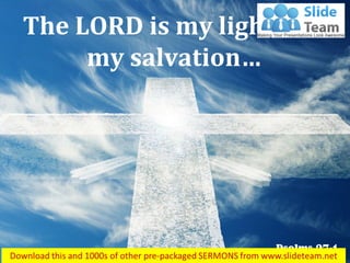 Psalms 27:1
The LORD is my light and
my salvation…
 