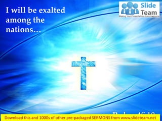 Psalms 46:10
I will be exalted
among the
nations…
 