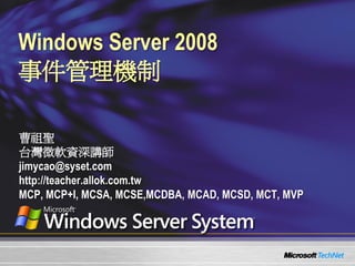 Windows Server 2008
事件管理機制

曹祖聖
台灣微軟資深講師
jimycao@syset.com
http://teacher.allok.com.tw
MCP, MCP+I, MCSA, MCSE,MCDBA, MCAD, MCSD, MCT, MVP