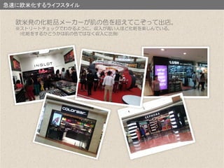 急速に欧米化するライフスタイル
欧米発の化粧品メーカーが肌の色を超えてこぞって出店。
※ストリートチェックでわかるように、収入が高い人ほど化粧を楽しんでいる。
(化粧をするかどうかは肌の色ではなく収入に比例)
 