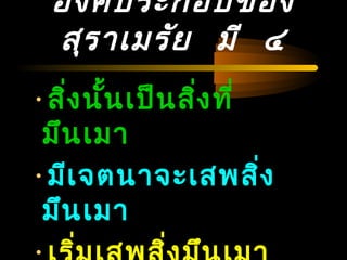 04/24/14
องค์ประกอบของ
สุรำเมรัย มี ๔
•สิ่งนั้นเป็นสิ่งที่
มึนเมำ
•มีเจตนำจะเสพสิ่ง
มึนเมำ
 