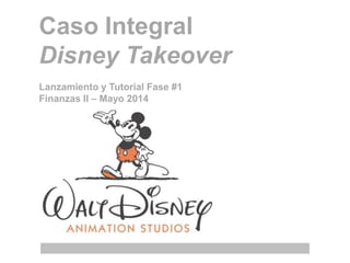 Caso Integral
Disney Takeover
Lanzamiento y Tutorial Fase #1
Finanzas II – Mayo 2014
 