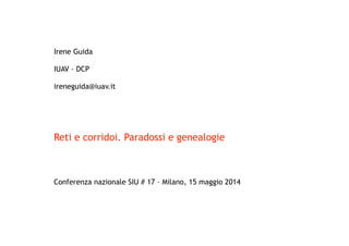 Irene Guida
IUAV – DCP
ireneguida@iuav.it
Reti e corridoi. Paradossi e genealogie
Conferenza nazionale SIU # 17 – Milano, 15 maggio 2014
 