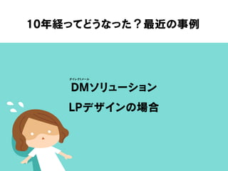10年経ってどうなった？最近の事例
DMソリューション
LPデザインの場合
ダイレクトメール
 